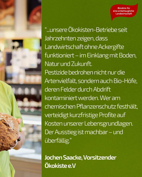 KI generiert: Eine Person hält Brot; ein Zitat betont ökologische Landwirtschaft ohne Pestizide.

"...unsere Ökokisten-Betriebe seit Jahrzehnten zeigen, dass Landwirtschaft ohne Ackergifte funktioniert – im Einklang mit Boden, Natur und Zukunft. Pestizide bedrohen nicht nur die Artenvielfalt, sondern auch Bio-Höfe, deren Felder durch Abdrift kontaminiert werden. Wer am chemischen Pflanzenschutz festhält, verteidigt kurzfristige Profite auf Kosten unserer Lebensgrundlagen. Der Ausstieg ist machbar – und überfällig."

Jochen Saacke, Vorsitzender Ökokiste e.V